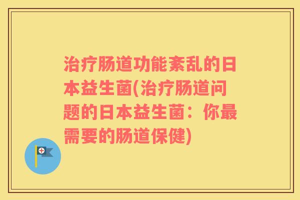 治疗肠道功能紊乱的日本益生菌(治疗肠道问题的日本益生菌：你最需要的肠道保健)