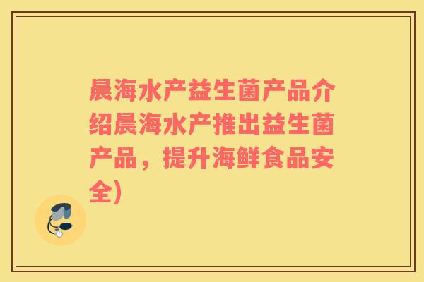 晨海水产益生菌产品介绍晨海水产推出益生菌产品，提升海鲜食品安全)