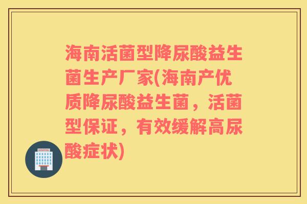海南活菌型降尿酸益生菌生产厂家(海南产优质降尿酸益生菌，活菌型保证，有效缓解高尿酸症状)