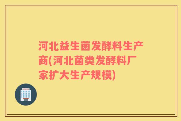 河北益生菌发酵料生产商(河北菌类发酵料厂家扩大生产规模)