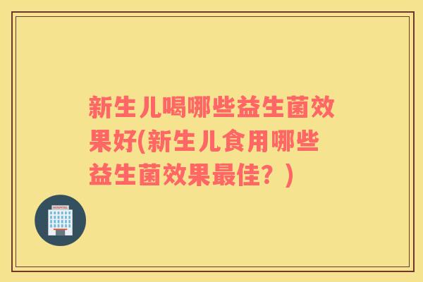 新生儿喝哪些益生菌效果好(新生儿食用哪些益生菌效果佳?) 新生儿喝哪些益生菌效果好(新生儿食用哪些益生菌效果佳?)