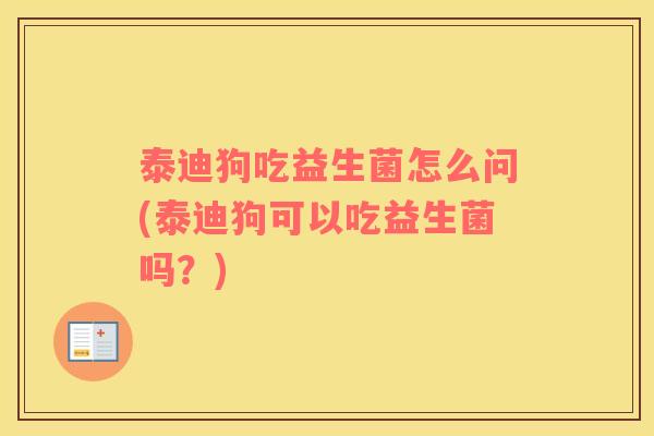 泰迪狗吃益生菌怎么问(泰迪狗可以吃益生菌吗？)