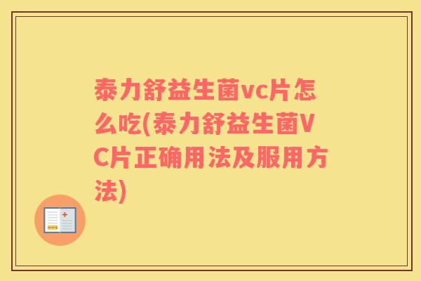 泰力舒益生菌vc片怎么吃(泰力舒益生菌VC片正确用法及服用方法)