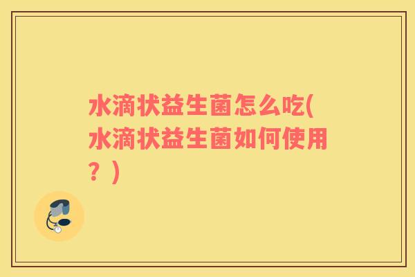 水滴状益生菌怎么吃(水滴状益生菌如何使用？)