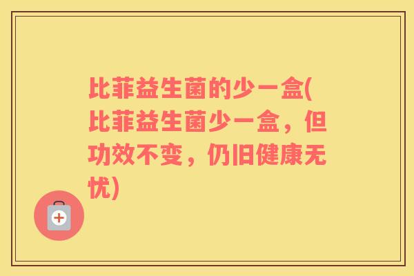 比菲益生菌的少一盒(比菲益生菌少一盒，但功效不变，仍旧健康无忧)