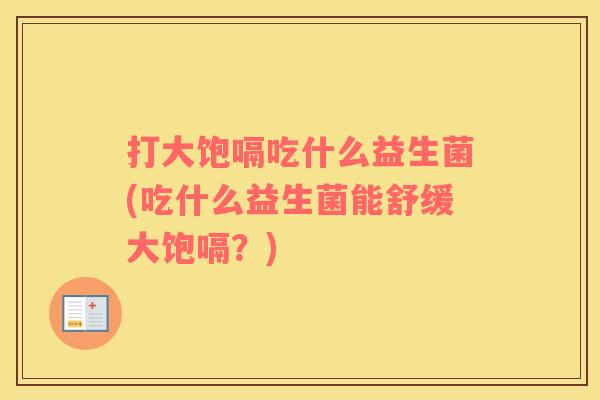打大饱嗝吃什么益生菌(吃什么益生菌能舒缓大饱嗝？)