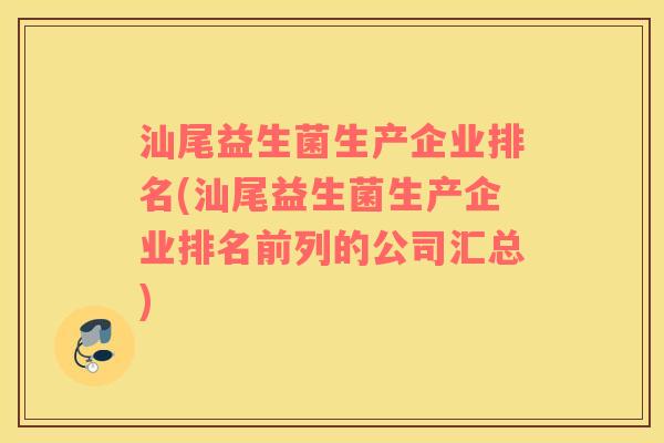 汕尾益生菌生产企业排名(汕尾益生菌生产企业排名前列的公司汇总)