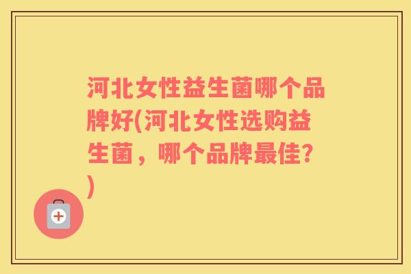 河北女性益生菌哪个品牌好(河北女性选购益生菌，哪个品牌最佳？)