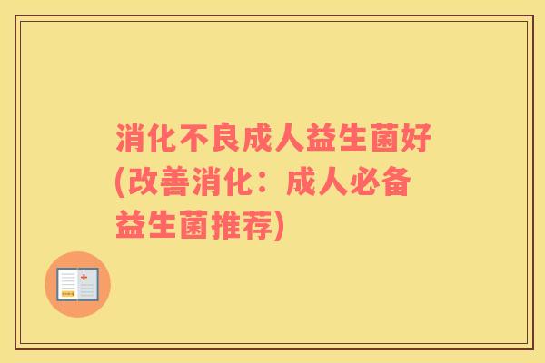 消化不良成人益生菌好(改善消化：成人必备益生菌推荐)
