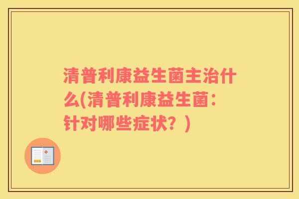 清普利康益生菌主治什么(清普利康益生菌：针对哪些症状？)