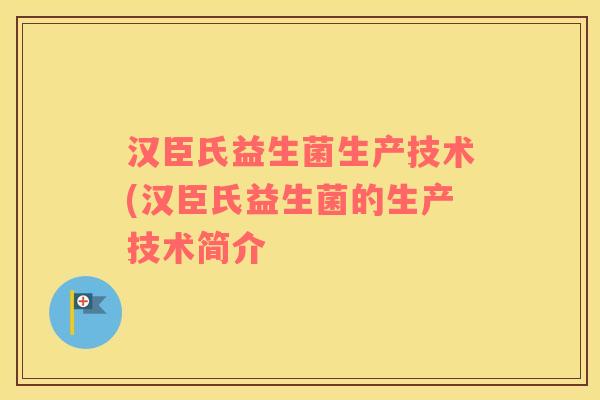汉臣氏益生菌生产技术(汉臣氏益生菌的生产技术简介