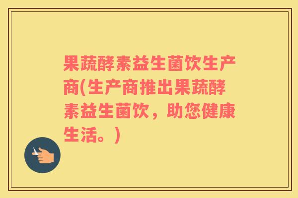 果蔬酵素益生菌饮生产商(生产商推出果蔬酵素益生菌饮，助您健康生活。)