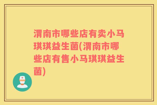渭南市哪些店有卖小马琪琪益生菌(渭南市哪些店有售小马琪琪益生菌)