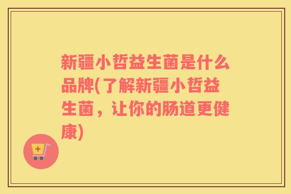 新疆小哲益生菌是什么品牌(了解新疆小哲益生菌，让你的肠道更健康)