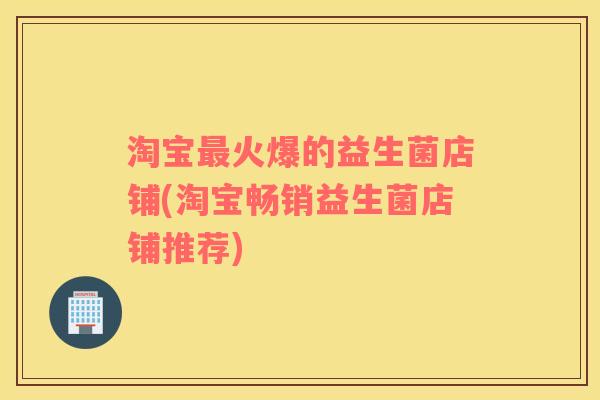 淘宝最火爆的益生菌店铺(淘宝畅销益生菌店铺推荐)