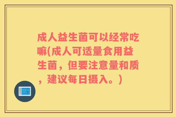 成人益生菌可以经常吃嘛(成人可适量食用益生菌，但要注意量和质，建议每日摄入。)