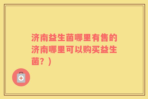 济南益生菌哪里有售的济南哪里可以购买益生菌?) 济南益生菌哪里有售的济南哪里可以购买益生菌?)