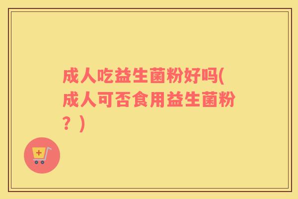 成人吃益生菌粉好吗(成人可否食用益生菌粉？)