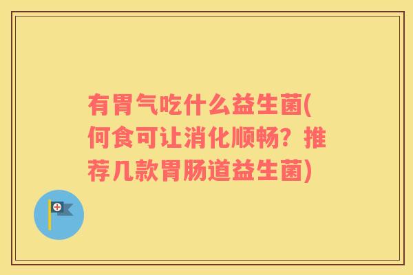 有胃气吃什么益生菌(何食可让消化顺畅？推荐几款胃肠道益生菌)
