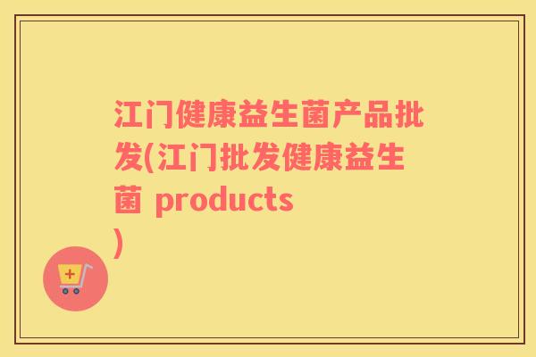 江门健康益生菌产品批发(江门批发健康益生菌 products)
