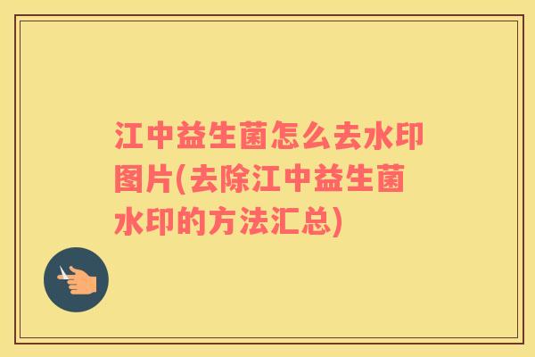 江中益生菌怎么去水印图片(去除江中益生菌水印的方法汇总)
