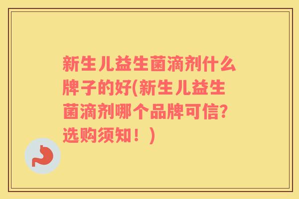 新生儿益生菌滴剂什么牌子的好(新生儿益生菌滴剂哪个品牌可信？选购须知！)