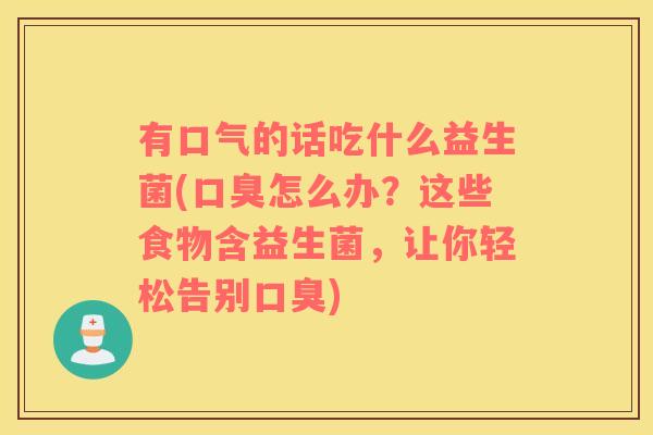 有口气的话吃什么益生菌(口臭怎么办？这些食物含益生菌，让你轻松告别口臭)