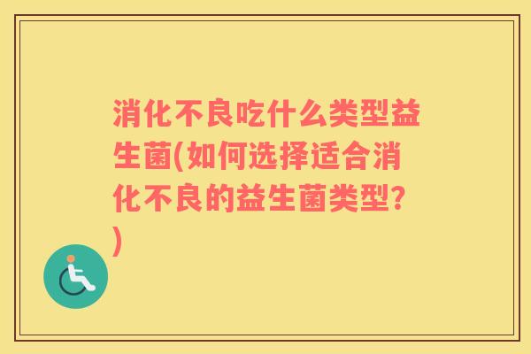 消化不良吃什么类型益生菌(如何选择适合消化不良的益生菌类型？)