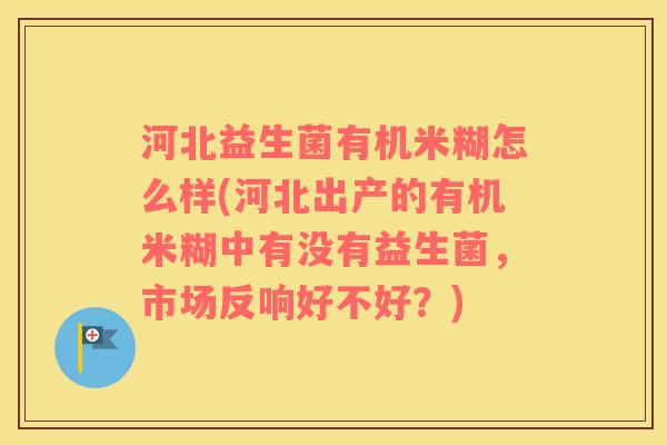 河北益生菌有机米糊怎么样(河北出产的有机米糊中有没有益生菌，市场反响好不好？)