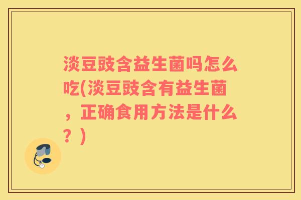 淡豆豉含益生菌吗怎么吃(淡豆豉含有益生菌，正确食用方法是什么？)