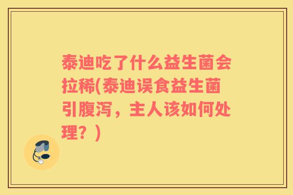 泰迪吃了什么益生菌会拉稀(泰迪误食益生菌引腹泻，主人该如何处理？)