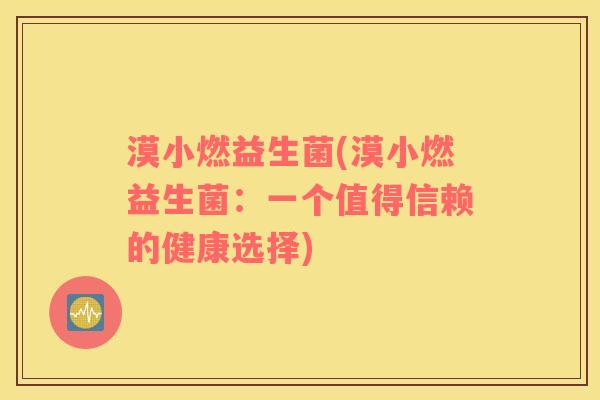 漠小燃益生菌(漠小燃益生菌:一个值得信赖的健康选择) 漠小燃益生菌(漠小燃益生菌:一个值得信赖的健康选择)