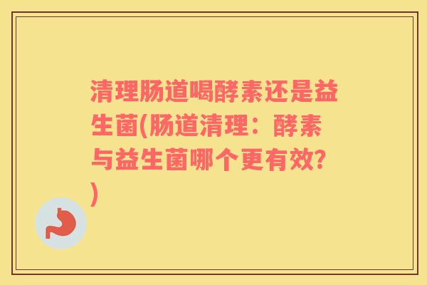 清理肠道喝酵素还是益生菌(肠道清理:酵素与益生菌哪个更有效?) 清理肠道喝酵素还是益生菌(肠道清理:酵素与益生菌哪个更有效?)