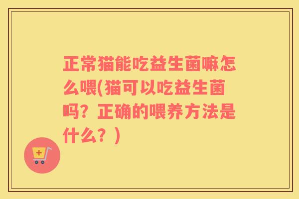 正常猫能吃益生菌嘛怎么喂(猫可以吃益生菌吗？正确的喂养方法是什么？)