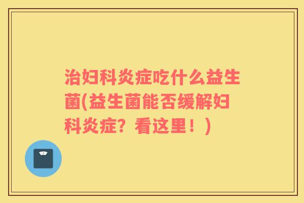治妇科炎症吃什么益生菌(益生菌能否缓解妇科炎症？看这里！)