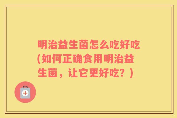 明治益生菌怎么吃好吃(如何正确食用明治益生菌，让它更好吃？)