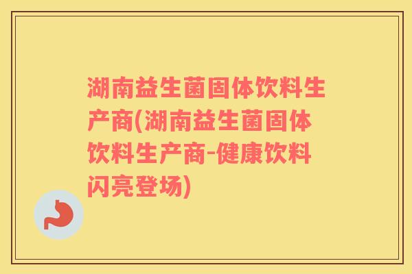 湖南益生菌固体饮料生产商(湖南益生菌固体饮料生产商-健康饮料闪亮登场)