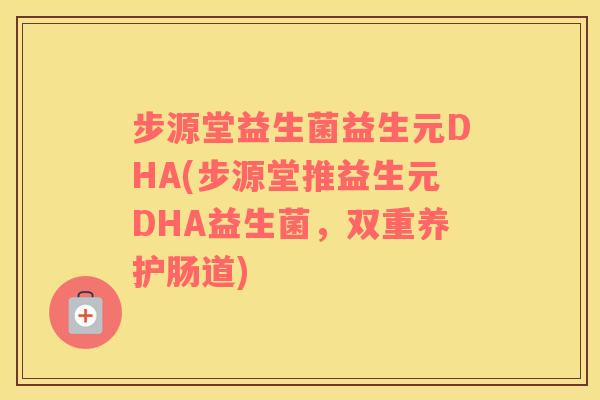 步源堂益生菌益生元DHA(步源堂推益生元DHA益生菌，双重养护肠道)
