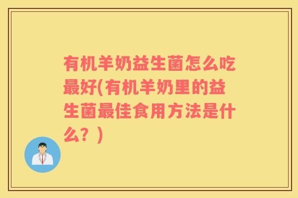 有机羊奶益生菌怎么吃最好(有机羊奶里的益生菌最佳食用方法是什么？)