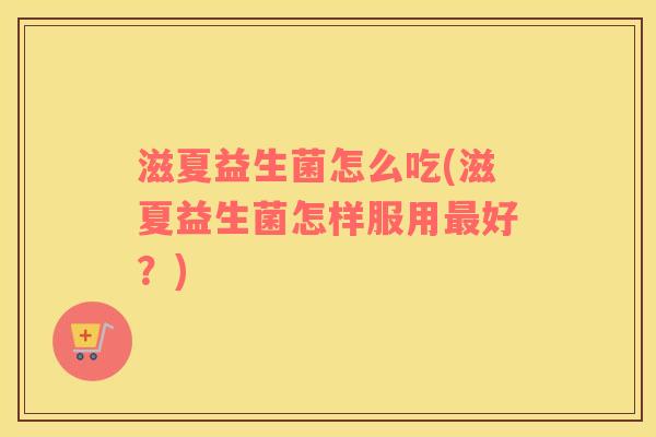 滋夏益生菌怎么吃(滋夏益生菌怎样服用最好？)