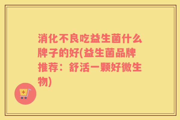 消化不良吃益生菌什么牌子的好(益生菌品牌推荐：舒活一颗好微生物)