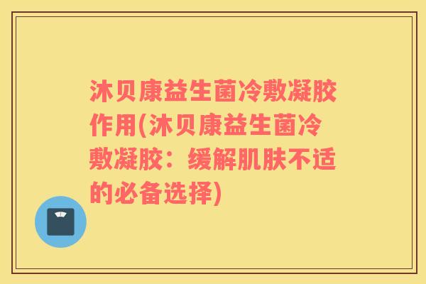 沐贝康益生菌冷敷凝胶作用(沐贝康益生菌冷敷凝胶：缓解肌肤不适的必备选择)
