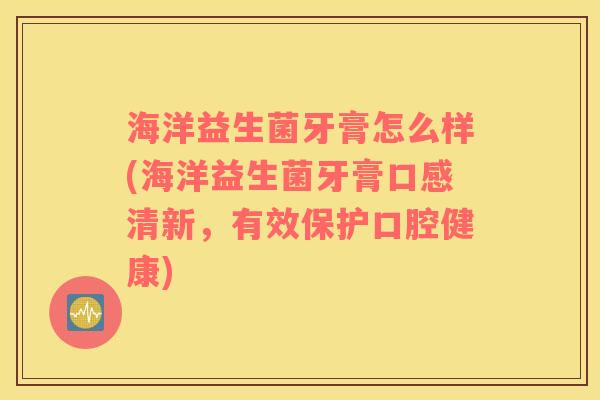 海洋益生菌牙膏怎么样(海洋益生菌牙膏口感清新，有效保护口腔健康)