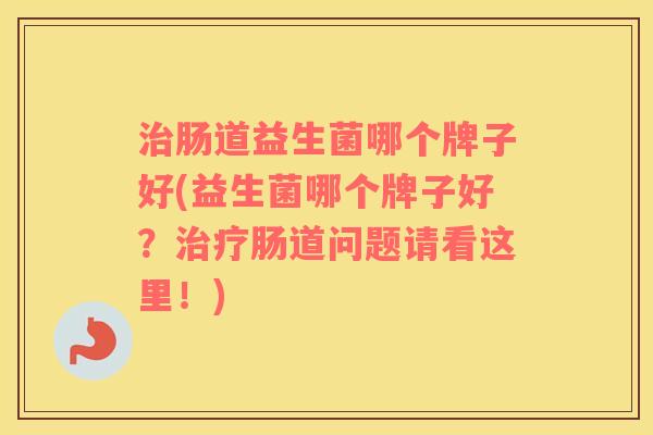 治肠道益生菌哪个牌子好(益生菌哪个牌子好？治疗肠道问题请看这里！)
