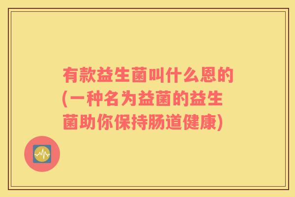 有款益生菌叫什么恩的(一种名为益菌的益生菌助你保持肠道健康)