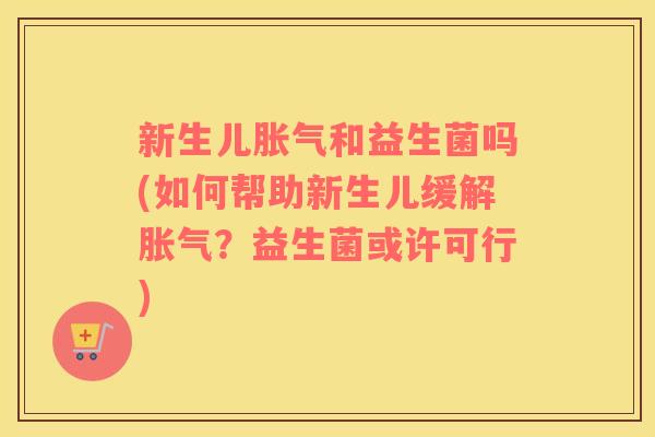 新生儿胀气和益生菌吗(如何帮助新生儿缓解胀气？益生菌或许可行)