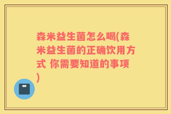 森米益生菌怎么喝(森米益生菌的正确饮用方式 你需要知道的事项)