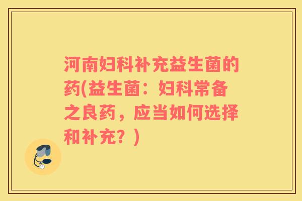 河南妇科补充益生菌的药(益生菌：妇科常备之良药，应当如何选择和补充？)