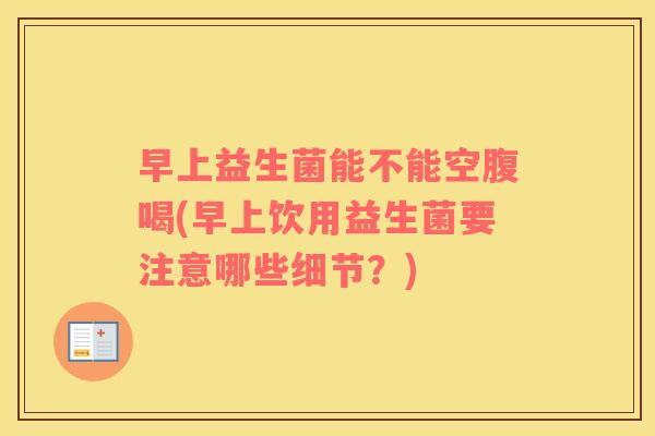 早上益生菌能不能空腹喝(早上饮用益生菌要注意哪些细节？)