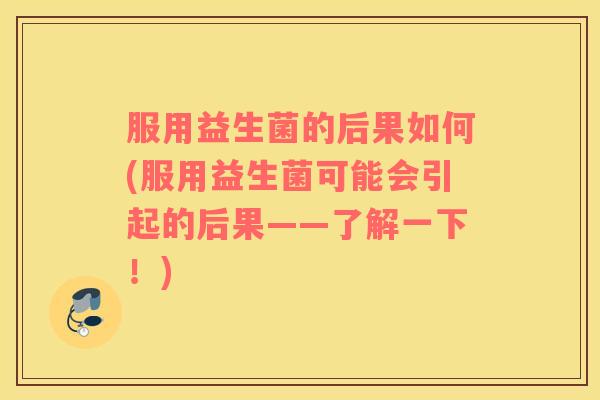 服用益生菌的后果如何(服用益生菌可能会引起的后果——了解一下！)